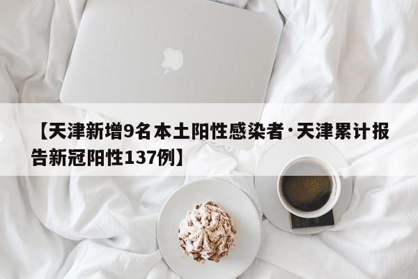 【天津新增9名本土阳性感染者·天津累计报告新冠阳性137例】