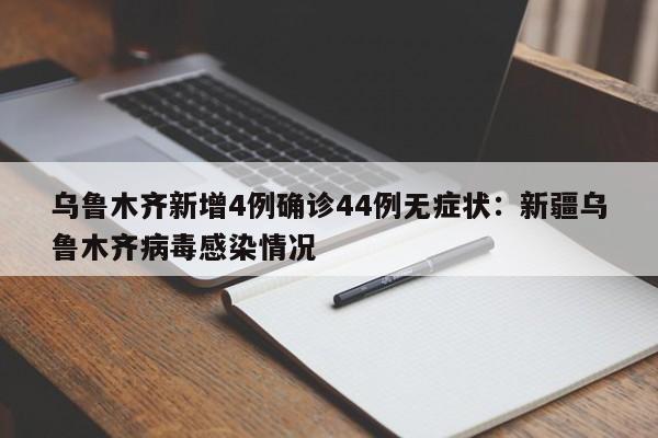 乌鲁木齐新增4例确诊44例无症状：新疆乌鲁木齐病毒感染情况