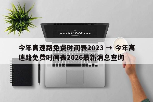 今年高速路免费时间表2023 → 今年高速路免费时间表2026最新消息查询