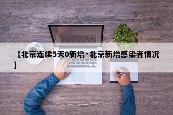 【北京连续5天0新增·北京新增感染者情况】