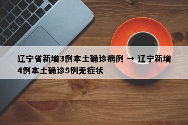 辽宁省新增3例本土确诊病例 → 辽宁新增4例本土确诊5例无症状
