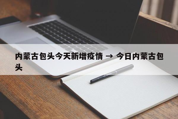 内蒙古包头今天新增疫情 → 今日内蒙古包头