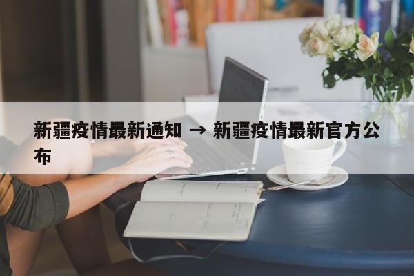 新疆疫情最新通知 → 新疆疫情最新官方公布