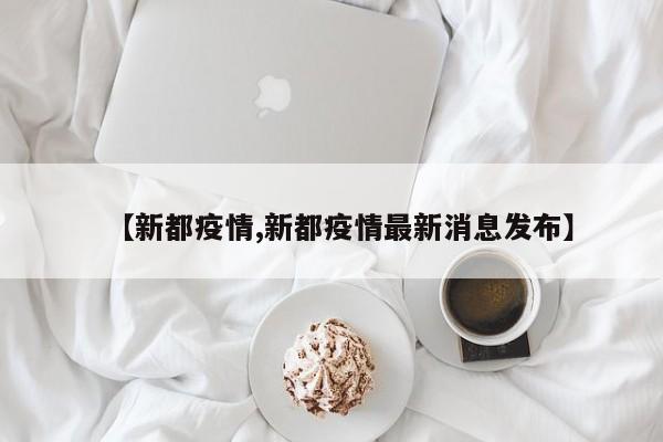 【新都疫情,新都疫情最新消息发布】