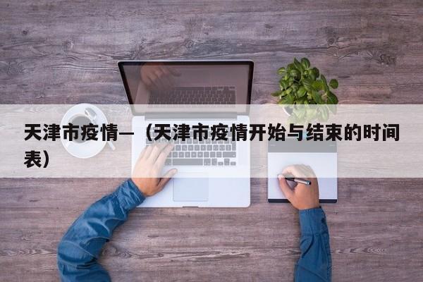 天津市疫情—（天津市疫情开始与结束的时间表）