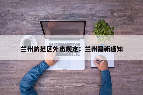 兰州防范区外出规定：兰州最新通知