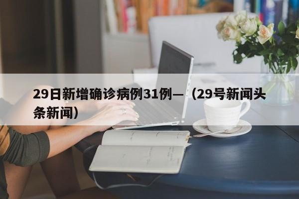 29日新增确诊病例31例—（29号新闻头条新闻）