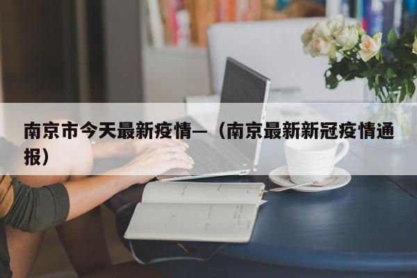 南京市今天最新疫情—（南京最新新冠疫情通报）