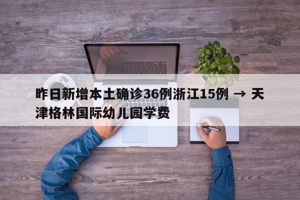 昨日新增本土确诊36例浙江15例 → 天津格林国际幼儿园学费