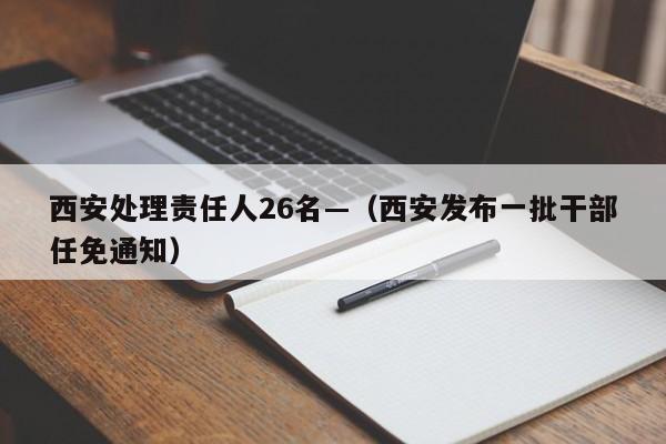 西安处理责任人26名—（西安发布一批干部任免通知）