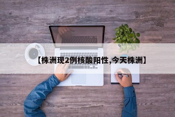 【株洲现2例核酸阳性,今天株洲】