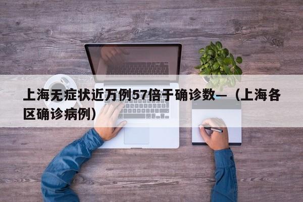 上海无症状近万例57倍于确诊数—（上海各区确诊病例）