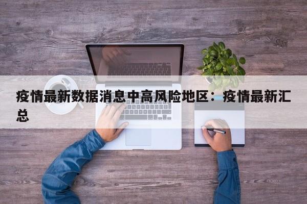 疫情最新数据消息中高风险地区：疫情最新汇总