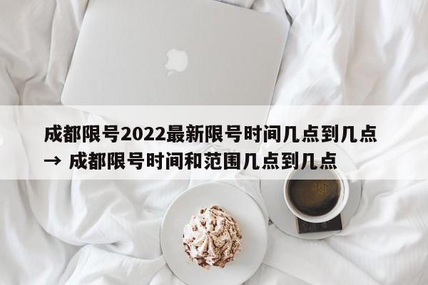 成都限号2022最新限号时间几点到几点 → 成都限号时间和范围几点到几点