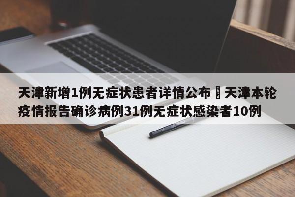 天津新增1例无症状患者详情公布›天津本轮疫情报告确诊病例31例无症状感染者10例