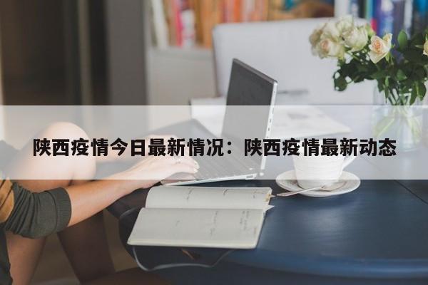 陕西疫情今日最新情况：陕西疫情最新动态
