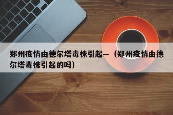 郑州疫情由德尔塔毒株引起—（郑州疫情由德尔塔毒株引起的吗）