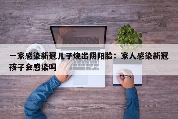 一家感染新冠儿子烧出阴阳脸：家人感染新冠孩子会感染吗