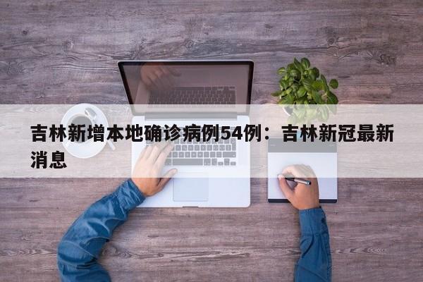 吉林新增本地确诊病例54例：吉林新冠最新消息
