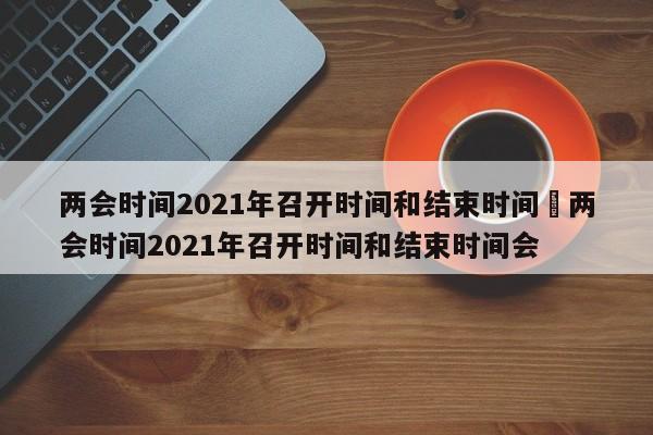 两会时间2021年召开时间和结束时间›两会时间2021年召开时间和结束时间会