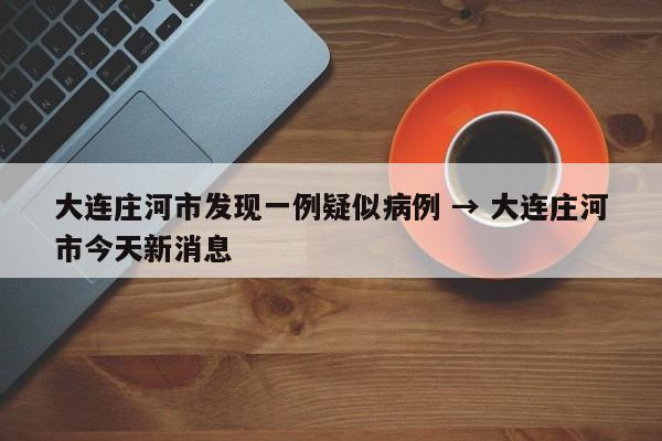 大连庄河市发现一例疑似病例 → 大连庄河市今天新消息