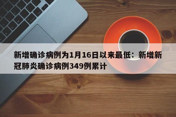 新增确诊病例为1月16日以来最低：新增新冠肺炎确诊病例349例累计