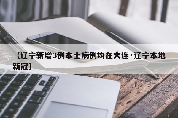 【辽宁新增3例本土病例均在大连·辽宁本地新冠】