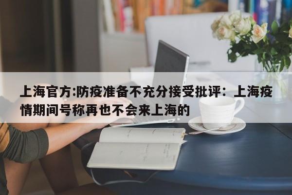 上海官方:防疫准备不充分接受批评：上海疫情期间号称再也不会来上海的