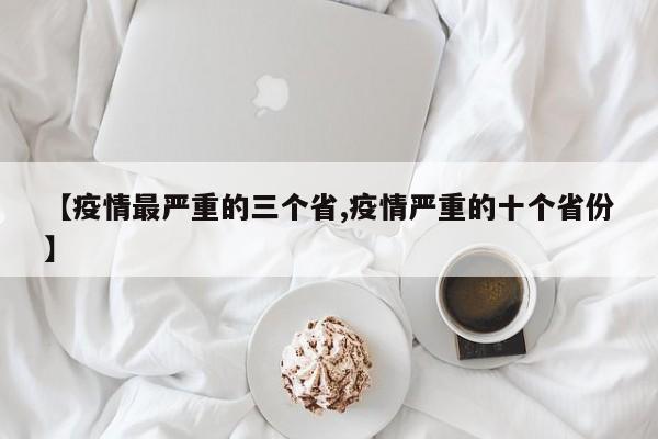 【疫情最严重的三个省,疫情严重的十个省份】
