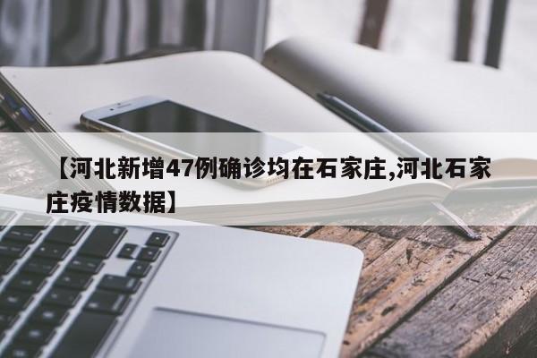 【河北新增47例确诊均在石家庄,河北石家庄疫情数据】