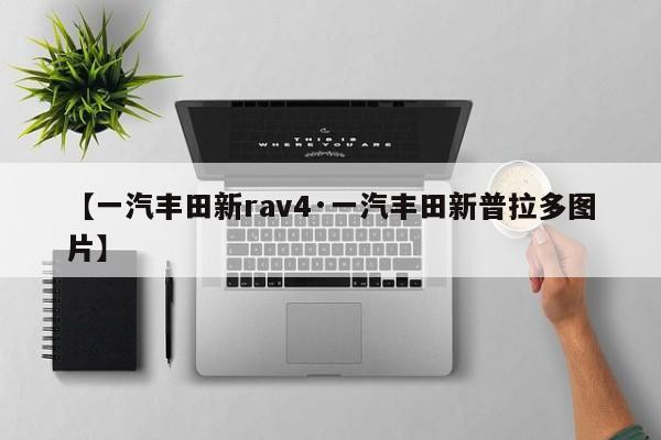 【一汽丰田新rav4·一汽丰田新普拉多图片】