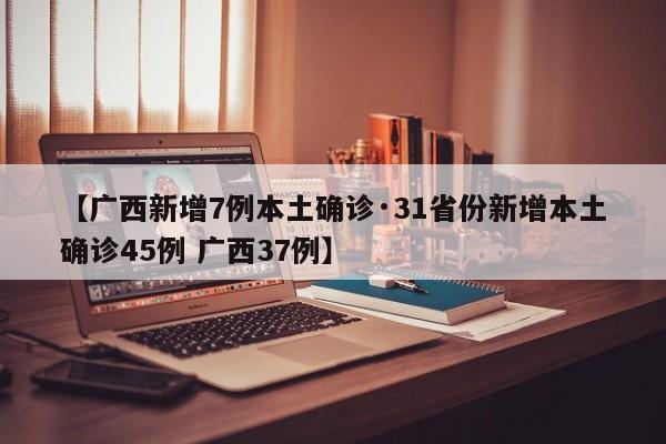 【广西新增7例本土确诊·31省份新增本土确诊45例 广西37例】