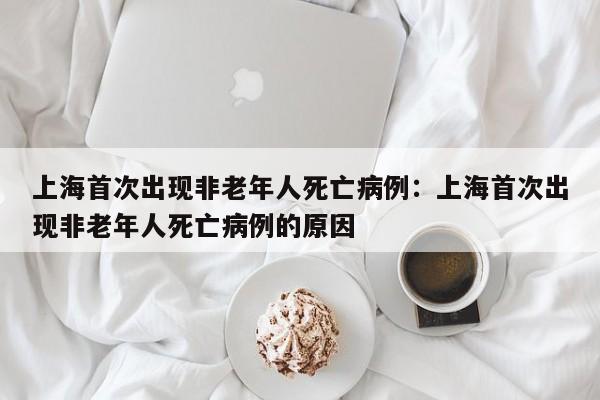 上海首次出现非老年人死亡病例:上海首次出现非老年人死亡病例的原因