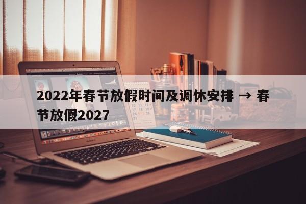 2022年春节放假时间及调休安排 → 春节放假2027