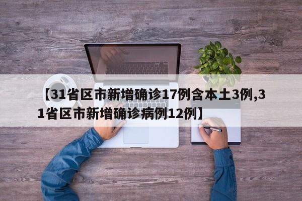 【31省区市新增确诊17例含本土3例,31省区市新增确诊病例12例】