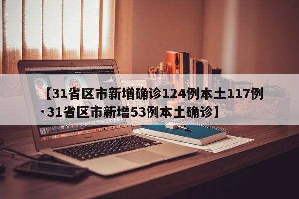【31省区市新增确诊124例本土117例·31省区市新增53例本土确诊】