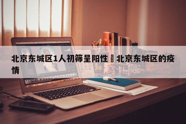 北京东城区1人初筛呈阳性›北京东城区的疫情
