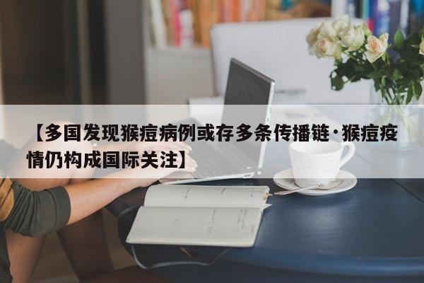 【多国发现猴痘病例或存多条传播链·猴痘疫情仍构成国际关注】