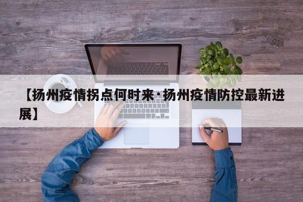 【扬州疫情拐点何时来·扬州疫情防控最新进展】