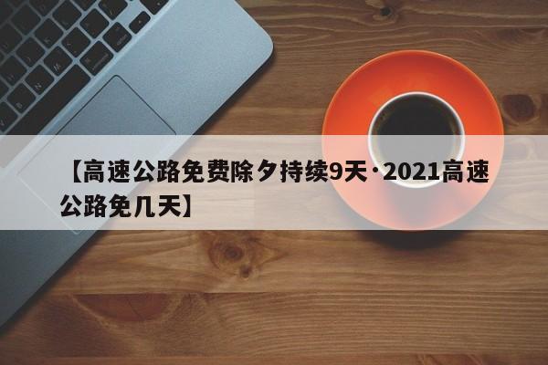 【高速公路免费除夕持续9天·2021高速公路免几天】