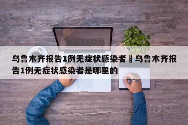 乌鲁木齐报告1例无症状感染者›乌鲁木齐报告1例无症状感染者是哪里的