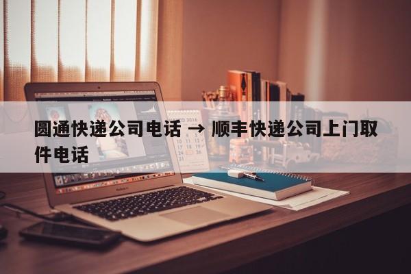 圆通快递公司电话 → 顺丰快递公司上门取件电话