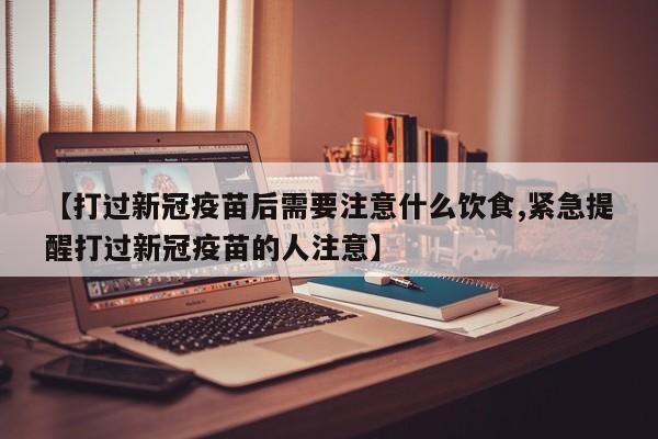 【打过新冠疫苗后需要注意什么饮食,紧急提醒打过新冠疫苗的人注意】