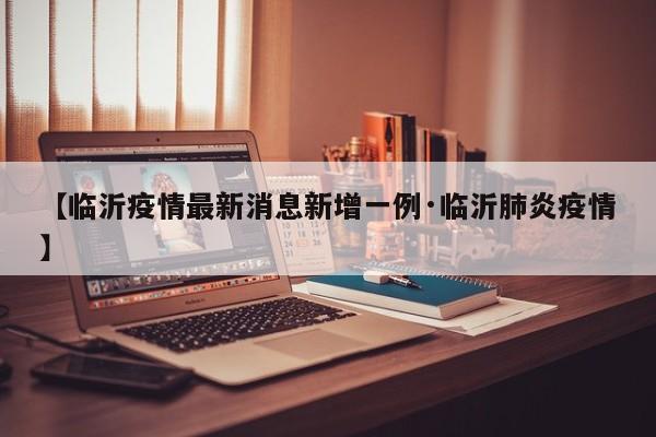 【临沂疫情最新消息新增一例·临沂肺炎疫情】