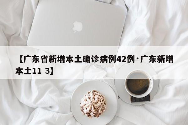 【广东省新增本土确诊病例42例·广东新增本土11 3】