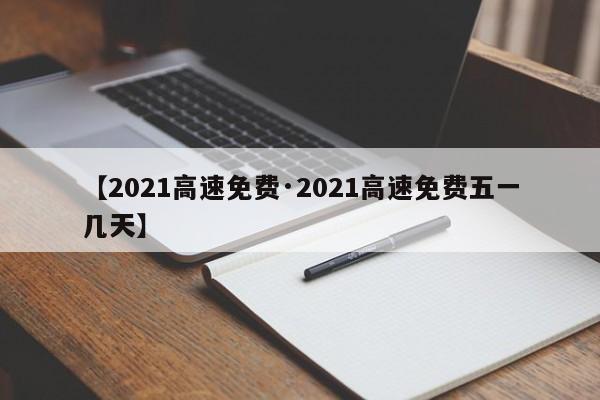 【2021高速免费·2021高速免费五一几天】
