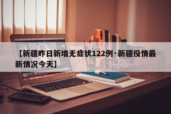 【新疆昨日新增无症状122例·新疆役情最新情况今天】