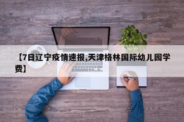 【7日辽宁疫情速报,天津格林国际幼儿园学费】