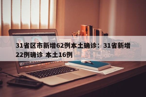31省区市新增62例本土确诊：31省新增22例确诊 本土16例