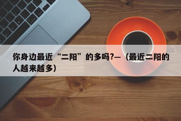 你身边最近“二阳”的多吗?—（最近二阳的人越来越多）